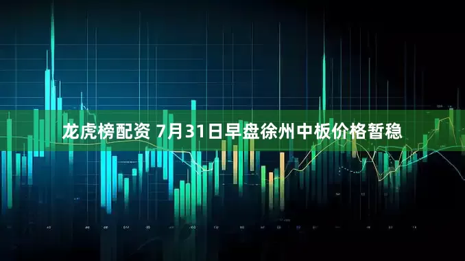 龙虎榜配资 7月31日早盘徐州中板价格暂稳