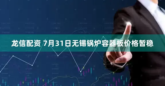 龙信配资 7月31日无锡锅炉容器板价格暂稳