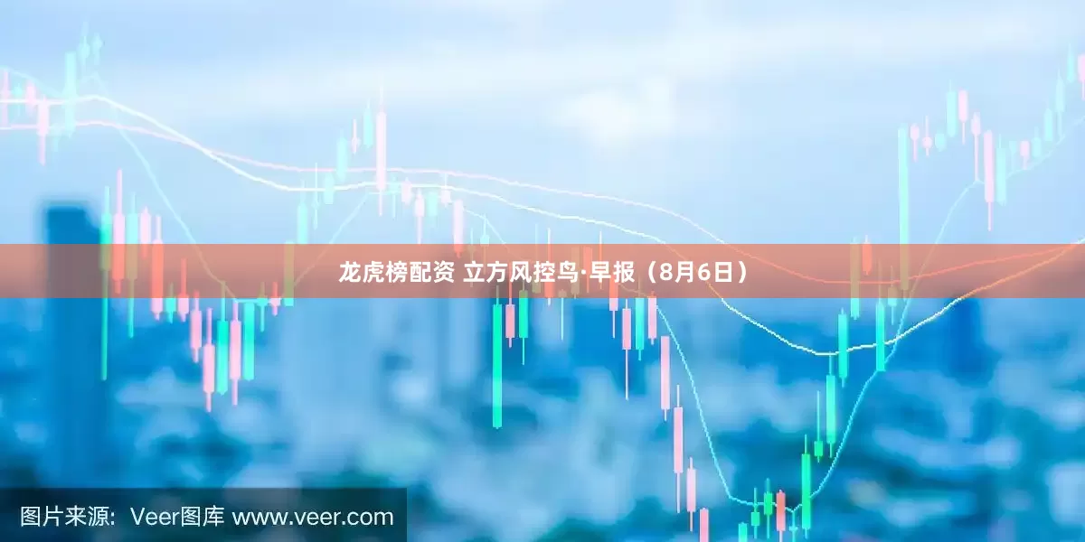 龙虎榜配资 立方风控鸟·早报（8月6日）