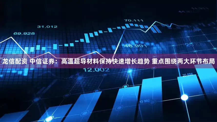 龙信配资 中信证券：高温超导材料保持快速增长趋势 重点围绕两大环节布局