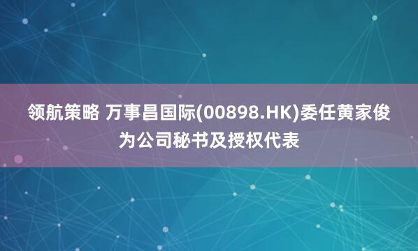 领航策略 万事昌国际(00898.HK)委任黄家俊为公司秘书及授权代表