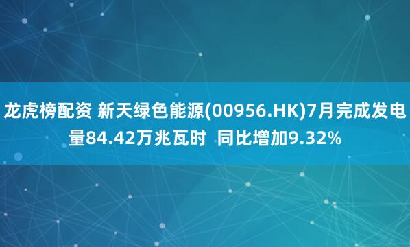 龙虎榜配资 新天绿色能源(00956.HK)7月完成发电量84.42万兆瓦时  同比增加9.32%