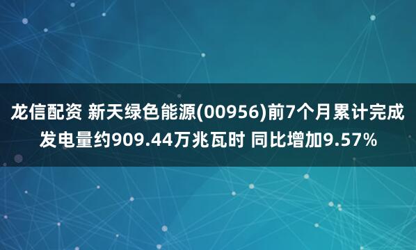 龙信配资 新天绿色能源(00956)前7个月累计完成发电量约909.44万兆瓦时 同比增加9.57%