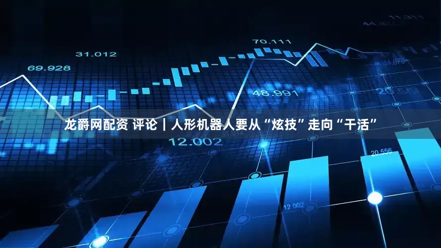 龙爵网配资 评论｜人形机器人要从“炫技”走向“干活”