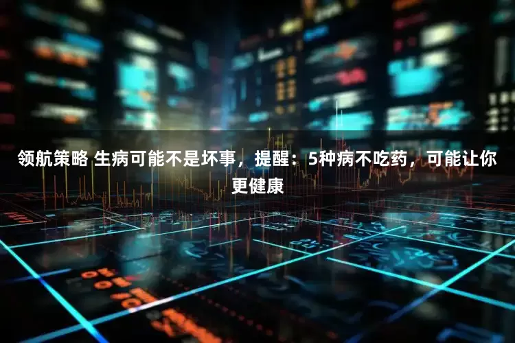 领航策略 生病可能不是坏事，提醒：5种病不吃药，可能让你更健康