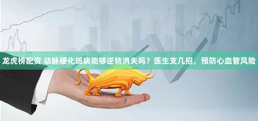 龙虎榜配资 动脉硬化斑块能够逆转消失吗？医生支几招，预防心血管风险