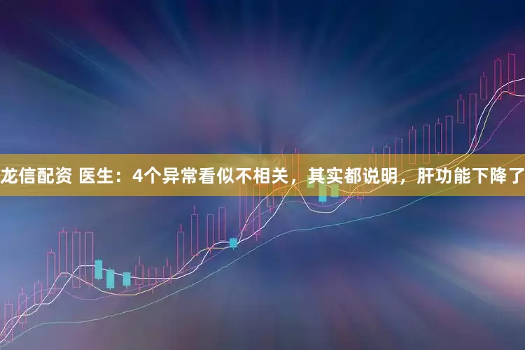 龙信配资 医生：4个异常看似不相关，其实都说明，肝功能下降了