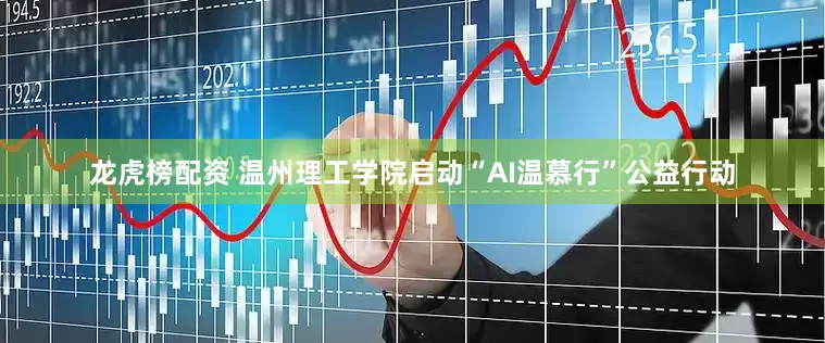 龙虎榜配资 温州理工学院启动“AI温慕行”公益行动