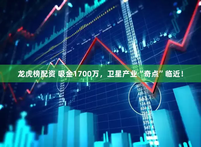 龙虎榜配资 吸金1700万，卫星产业“奇点”临近！