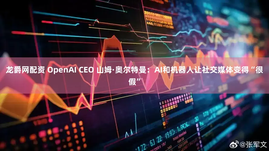 龙爵网配资 OpenAI CEO 山姆·奥尔特曼：AI和机器人让社交媒体变得“很假”