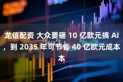 龙信配资 大众要砸 10 亿欧元搞 AI，到 2035 年可节省 40 亿欧元成本