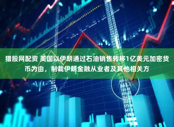猎股网配资 美国以伊朗通过石油销售转移1亿美元加密货币为由，制裁伊朗金融从业者及其他相关方