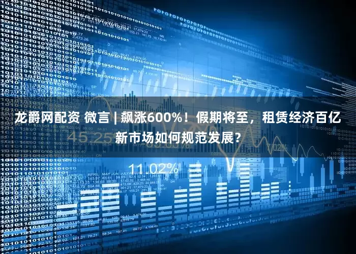 龙爵网配资 微言 | 飙涨600%！假期将至，租赁经济百亿新市场如何规范发展？