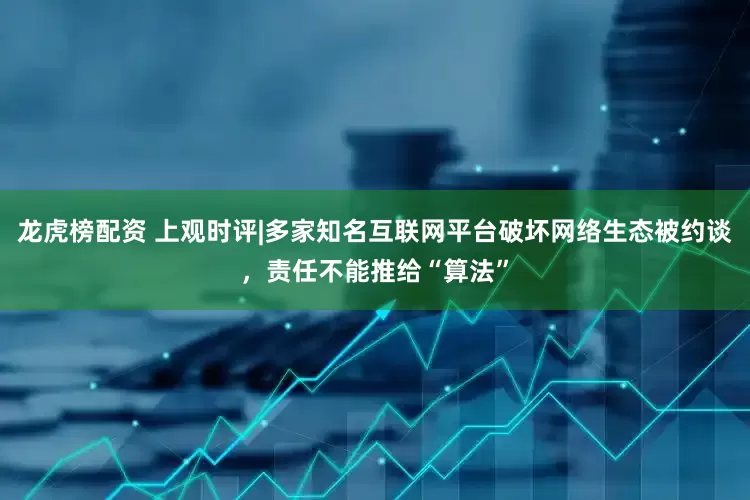 龙虎榜配资 上观时评|多家知名互联网平台破坏网络生态被约谈，责任不能推给“算法”