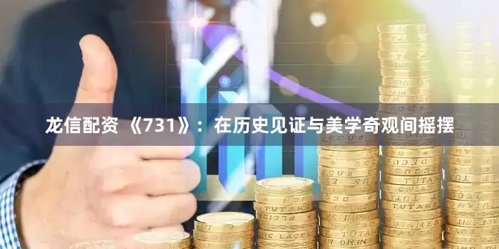 龙信配资 《731》：在历史见证与美学奇观间摇摆