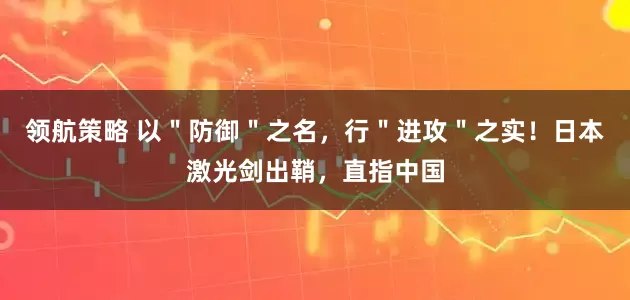 领航策略 以＂防御＂之名，行＂进攻＂之实！日本激光剑出鞘，直指中国