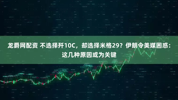 龙爵网配资 不选择歼10C，却选择米格29？伊朗令美媒困惑：这几种原因或为关键
