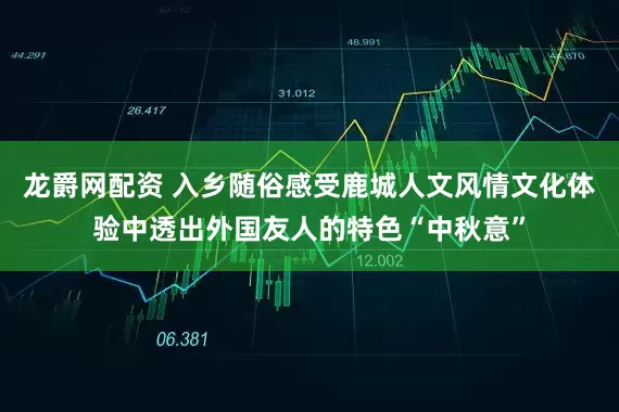 龙爵网配资 入乡随俗感受鹿城人文风情文化体验中透出外国友人的特色“中秋意”