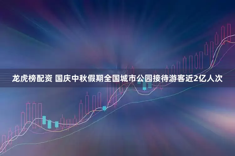 龙虎榜配资 国庆中秋假期全国城市公园接待游客近2亿人次
