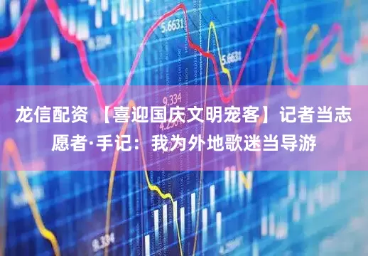 龙信配资 【喜迎国庆文明宠客】记者当志愿者·手记：我为外地歌迷当导游