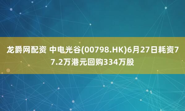 龙爵网配资 中电光谷(00798.HK)6月27日耗资77.2万港元回购334万股