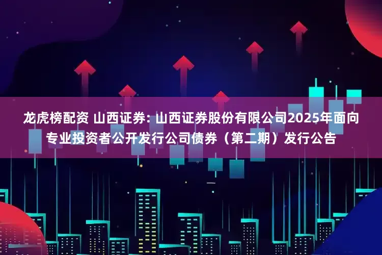 龙虎榜配资 山西证券: 山西证券股份有限公司2025年面向专业投资者公开发行公司债券(第二期)发行公告