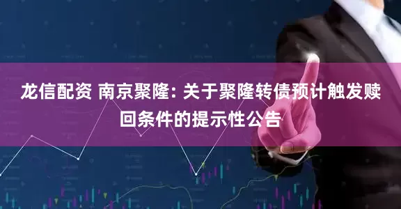 龙信配资 南京聚隆: 关于聚隆转债预计触发赎回条件的提示性公告