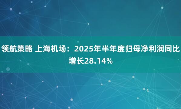 领航策略 上海机场：2025年半年度归母净利润同比增长28.14%