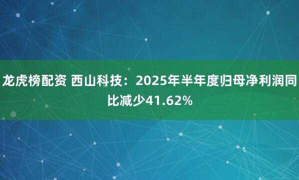 龙虎榜配资 西山科技：2025年半年度归母净利润同比减少41.62%