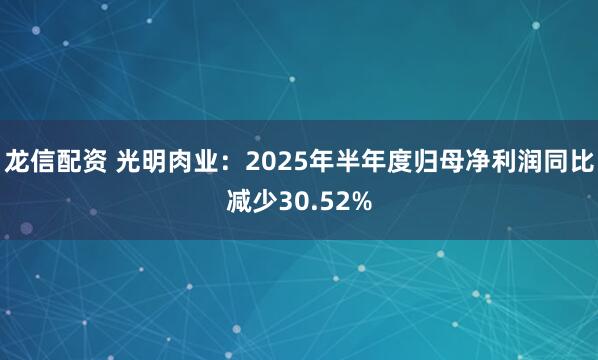 龙信配资 光明肉业：2025年半年度归母净利润同比减少30.52%