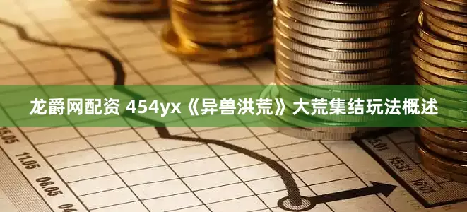 龙爵网配资 454yx《异兽洪荒》大荒集结玩法概述