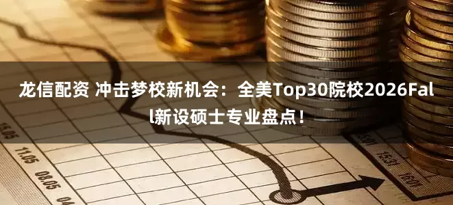 龙信配资 冲击梦校新机会：全美Top30院校2026Fall新设硕士专业盘点！