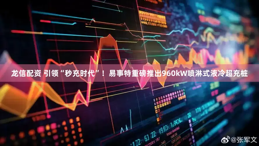 龙信配资 引领“秒充时代”！易事特重磅推出960kW喷淋式液冷超充桩