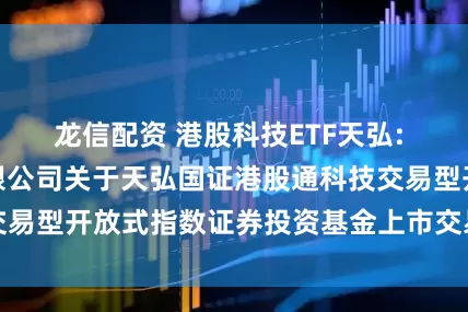 龙信配资 港股科技ETF天弘: 天弘基金管理有限公司关于天弘国证港股通科技交易型开放式指数证券投资基金上市交易提示性公告