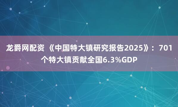 龙爵网配资 《中国特大镇研究报告2025》：701个特大镇贡献全国6.3%GDP