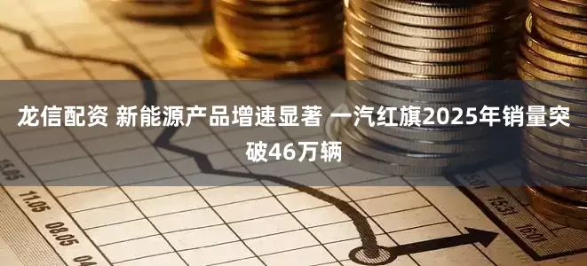 龙信配资 新能源产品增速显著 一汽红旗2025年销量突破46万辆