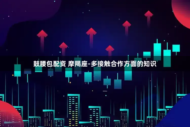 鼓腰包配资 摩羯座-多接触合作方面的知识