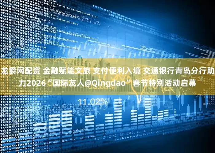 龙爵网配资 金融赋能文旅 支付便利入境 交通银行青岛分行助力2026“国际友人@Qingdao”春节特别活动启幕