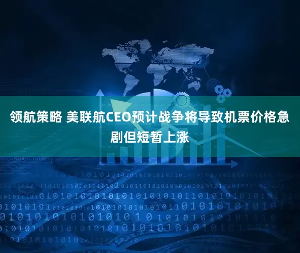 领航策略 美联航CEO预计战争将导致机票价格急剧但短暂上涨