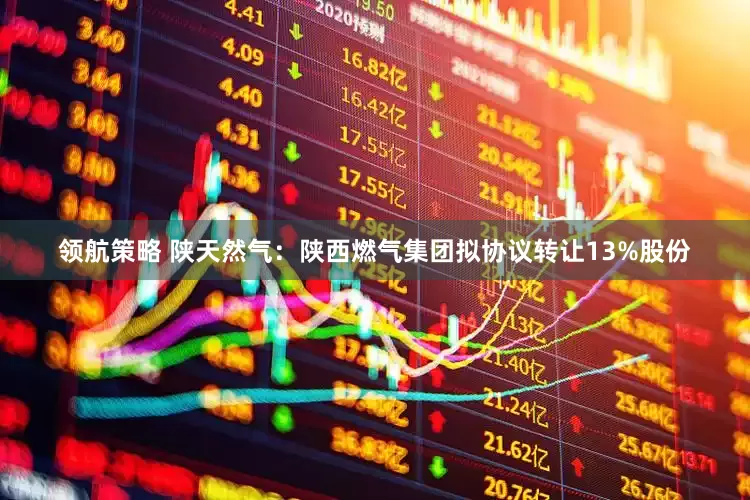 领航策略 陕天然气：陕西燃气集团拟协议转让13%股份