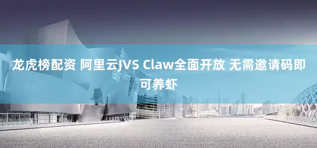 龙虎榜配资 阿里云JVS Claw全面开放 无需邀请码即可养虾