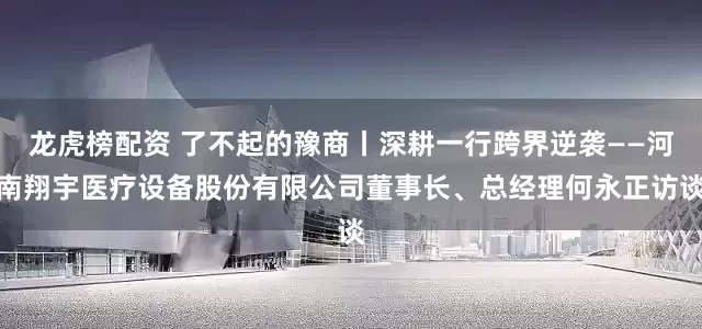 龙虎榜配资 了不起的豫商丨深耕一行跨界逆袭——河南翔宇医疗设备股份有限公司董事长、总经理何永正访谈