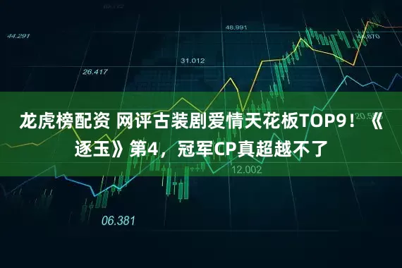 龙虎榜配资 网评古装剧爱情天花板TOP9！《逐玉》第4，冠军CP真超越不了