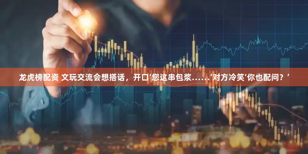 龙虎榜配资 文玩交流会想搭话，开口‘您这串包浆……’对方冷笑‘你也配问？’
