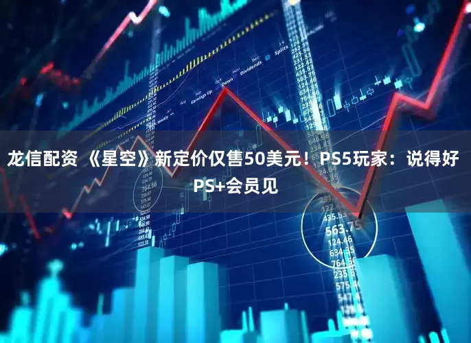 龙信配资 《星空》新定价仅售50美元！PS5玩家：说得好 PS+会员见