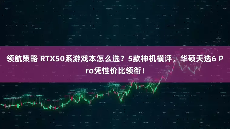 领航策略 RTX50系游戏本怎么选?5款神机横评,华硕天选6 Pro凭性价比领衔!