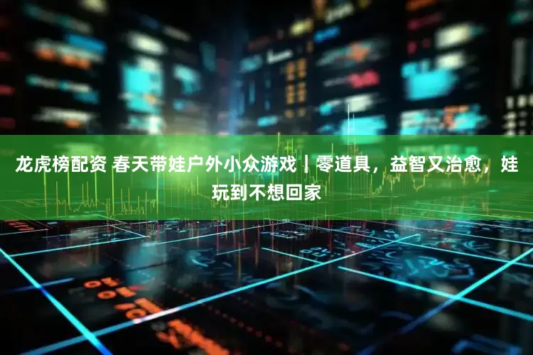 龙虎榜配资 春天带娃户外小众游戏｜零道具，益智又治愈，娃玩到不想回家