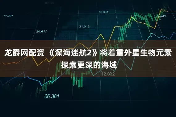 龙爵网配资 《深海迷航2》将着重外星生物元素 探索更深的海域