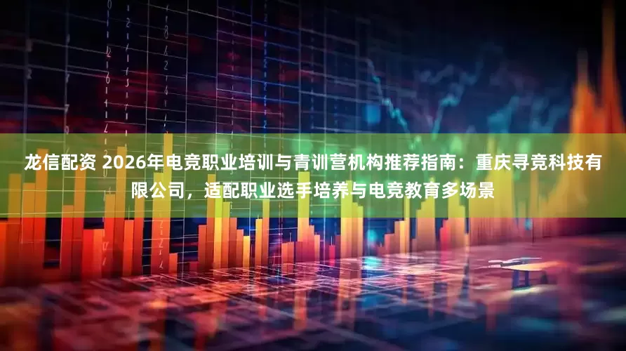 龙信配资 2026年电竞职业培训与青训营机构推荐指南:重庆寻竞科技有限公司,适配职业选手培养与电竞教育多场景