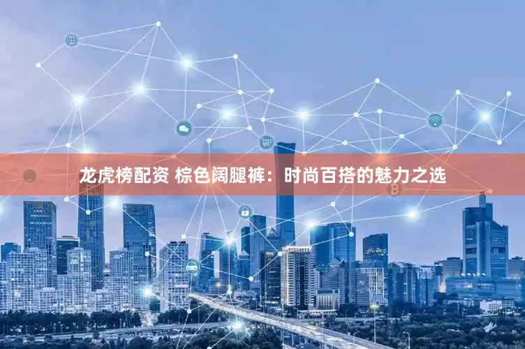 龙虎榜配资 棕色阔腿裤:时尚百搭的魅力之选